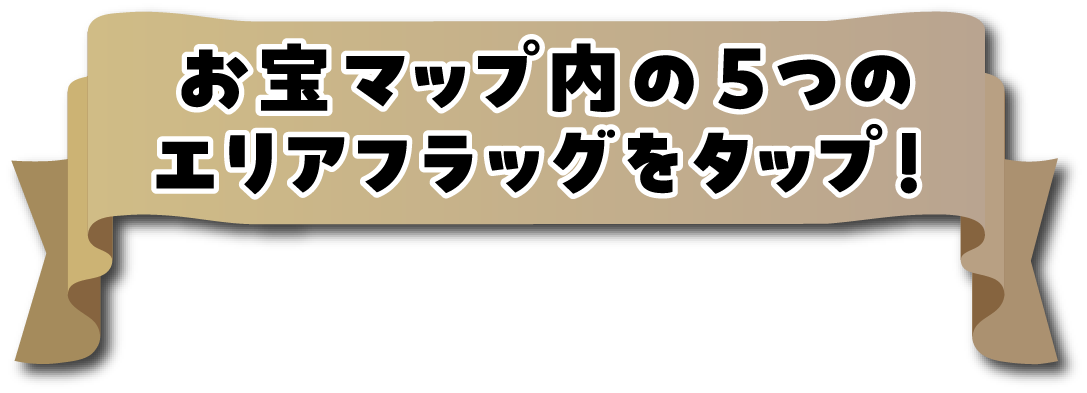 お宝マップ内の５つのエリアフラッグをタップ！